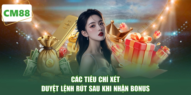 Các tiêu chí xét duyệt lệnh rút sau khi nhận bonus