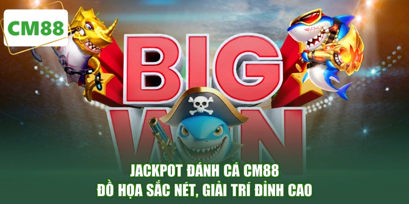 Jackpot Đánh Cá CM88 - Đồ Họa Sắc Nét, Giải Trí Đỉnh Cao