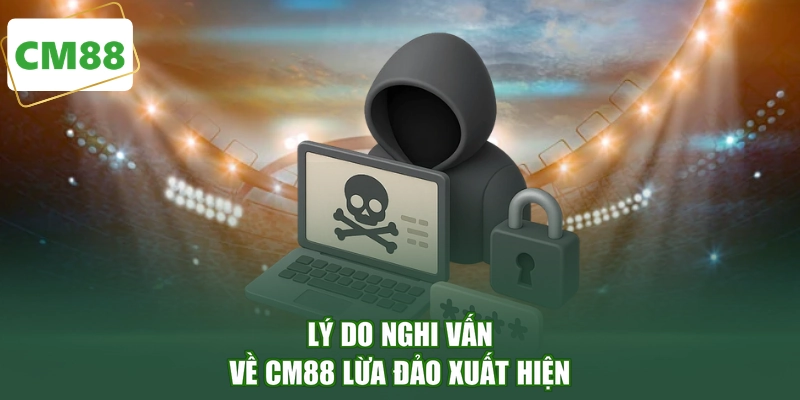 Lý do nghi vấn về CM88 lừa đảo xuất hiện