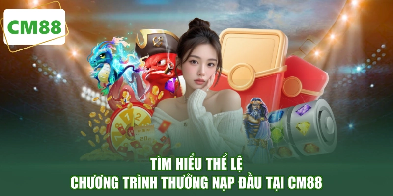 Tìm hiểu thể lệ chương trình thưởng nạp đầu tại CM88