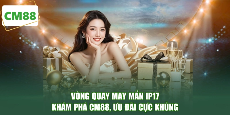Vòng Quay May Mắn IP17 - Khám Phá CM88, Ưu Đãi Cực Khủng